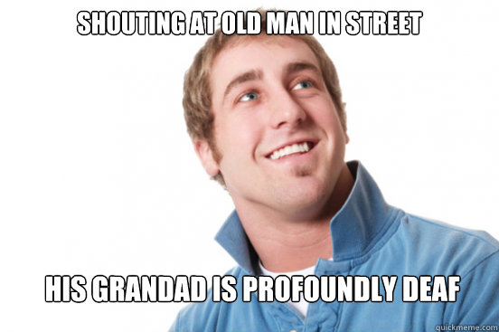 Shouting at old man in street His Grandad is profoundly deaf  Misunderstood Douchebag