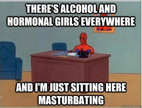 There's alcohol and hormonal girls everywhere and I'm just sitting here masturbating  Spiderman Desk
