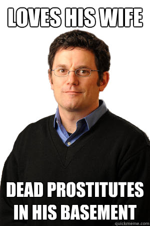 loves his wife dead prostitutes in his basement  Repressed Suburban Father
