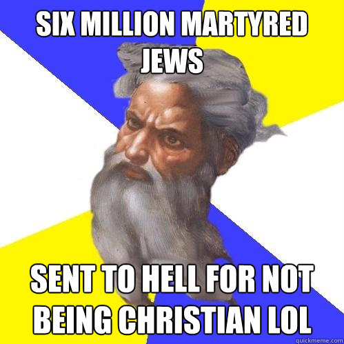 six million martyred jews sent to hell for not being christian lol  Advice God