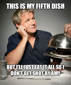 This is my fifth dish But i'll just eat it all so I don't get shot by Amy
  