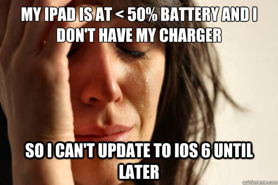 My iPad is at < 50% battery and i don't have my charger so I can't update to iOS 6 until later  First World Problems