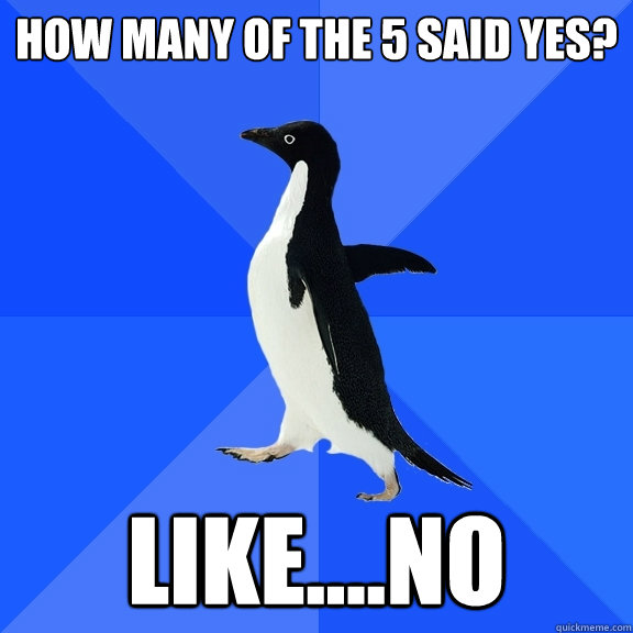 How many of the 5 said yes? Like....NO  Socially Awkward Penguin