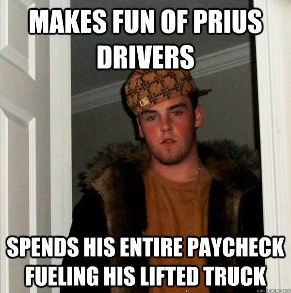 makes fun of prius drivers spends his entire paycheck fueling his lifted truck - makes fun of prius drivers spends his entire paycheck fueling his lifted truck  Scumbag Steve