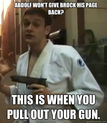 Abdolf won't give brock his page back? This is when you pull out your gun.  Self Defense Dominic