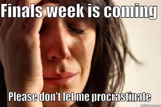 FINALS WEEK IS COMING  PLEASE DON'T LET ME PROCRASTINATE First World Problems