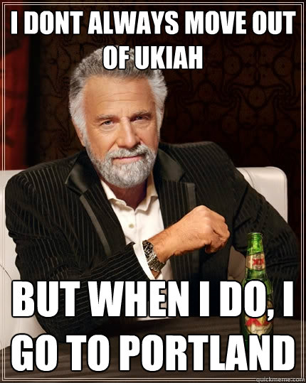 I dont always move out of Ukiah But when I do, I go to Portland  The Most Interesting Man In The World
