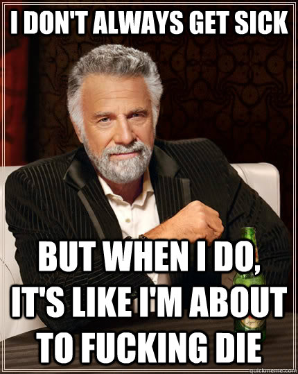 I don't always get sick but when i do, it's like i'm about to fucking die  The Most Interesting Man In The World