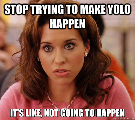 Stop trying to make YOLO happen it's like, not going to happen  