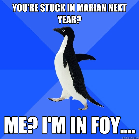 You're stuck in marian next year? Me? I'm in Foy....  Socially Awkward Penguin