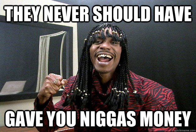 They Never should have gave you niggas money - They Never should have gave you niggas money  Im Rick James