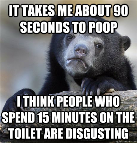 It takes me about 90 seconds to poop I think people who spend 15 minutes on the toilet are disgusting - It takes me about 90 seconds to poop I think people who spend 15 minutes on the toilet are disgusting  Confession Bear