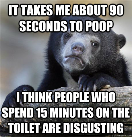 It takes me about 90 seconds to poop I think people who spend 15 minutes on the toilet are disgusting  Confession Bear