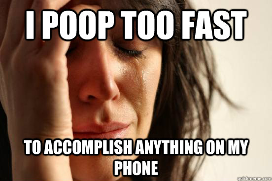 I poop too fast to accomplish anything on my phone  First World Problems
