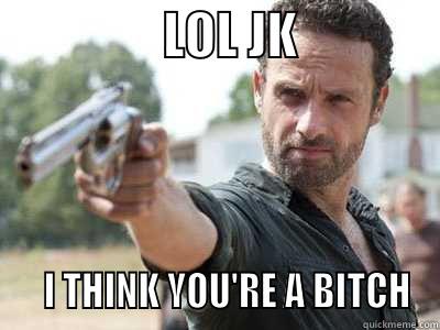                 LOL JK                  I THINK YOU'RE A BITCH Misc