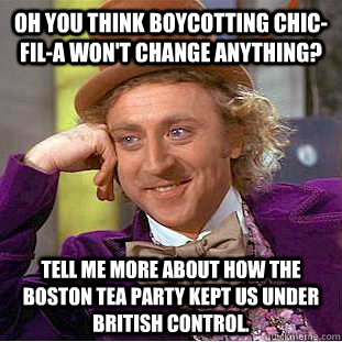 Oh you think boycotting Chic-fil-a won't change anything? Tell me more about how the Boston Tea Party kept us under British control. - Oh you think boycotting Chic-fil-a won't change anything? Tell me more about how the Boston Tea Party kept us under British control.  Condescending Wonka