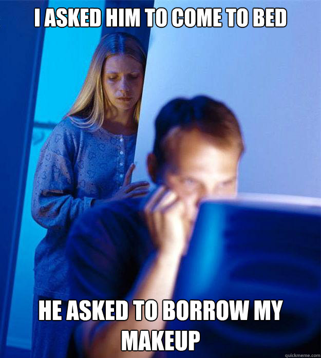 I asked him to come to bed he asked to borrow my makeup  Redditors Wife