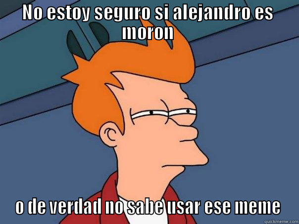 NO ESTOY SEGURO SI ALEJANDRO ES MORON O DE VERDAD NO SABE USAR ESE MEME Futurama Fry