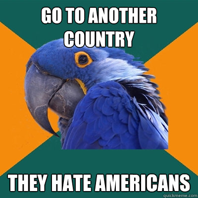 go to another country they hate americans  Paranoid Parrot