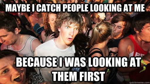 Maybe I catch people looking at me Because I was looking at them first  Sudden Clarity Clarence