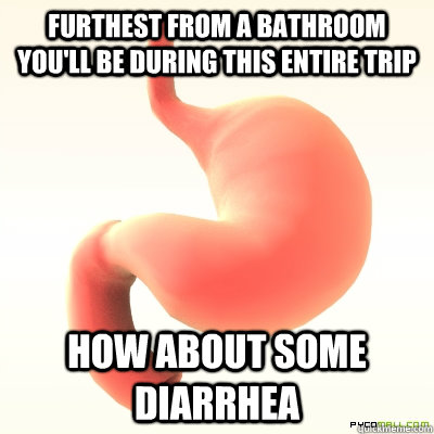 Furthest from a bathroom you'll be during this entire trip how about some diarrhea  Scumbag Stomach