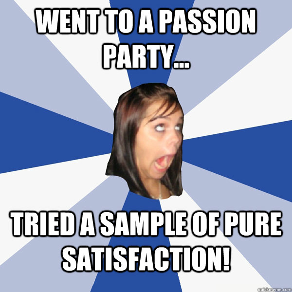 Went to a Passion Party... Tried a sample of Pure Satisfaction!  Annoying Facebook Girl
