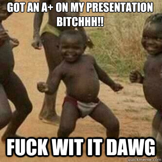 Got an A+ on my presentation bitchhh!! FUCK WIT IT DAWG  Its friday niggas