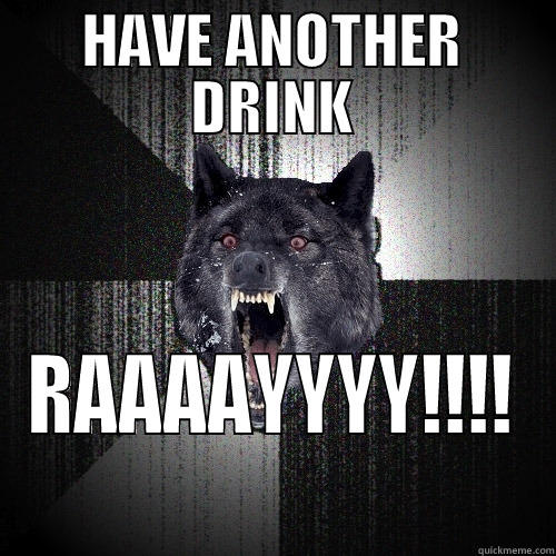 HAVE ANOTHER DRINK RAAAAYYYY!!!! Insanity Wolf