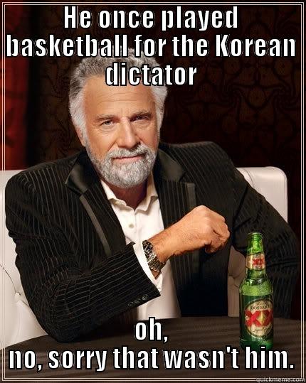 HE ONCE PLAYED BASKETBALL FOR THE KOREAN DICTATOR OH, NO, SORRY THAT WASN'T HIM. The Most Interesting Man In The World