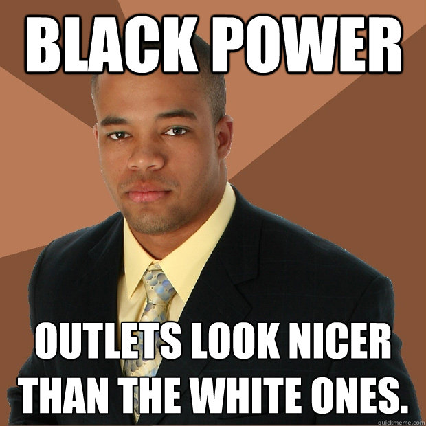 black power outlets look nicer than the white ones.  Successful Black Man