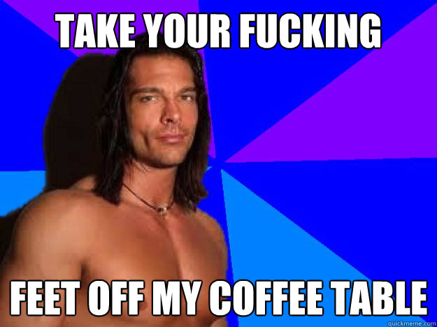 Take your fucking feet off my coffee table  