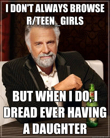 I don't always browse r/teen_girls But when i do, i dread ever having a daughter  The Most Interesting Man In The World