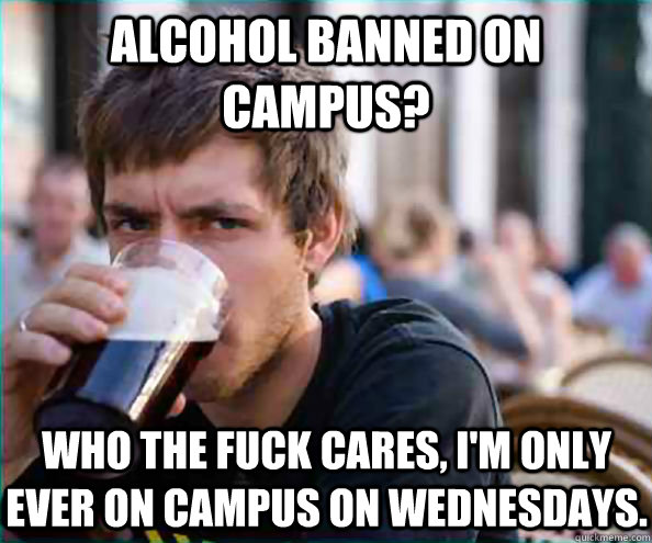 Alcohol banned on campus? Who the fuck cares, I'm only ever on campus on wednesdays.  Virgin College Senior