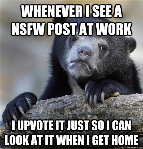 Whenever I see a NSFW post at work I upvote it just so I can look at it when I get home - Whenever I see a NSFW post at work I upvote it just so I can look at it when I get home  Confession Bear