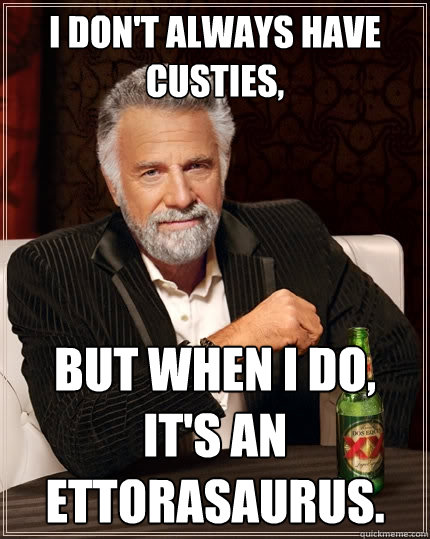 I don't always have Custies, But when I do, it's an Ettorasaurus.  The Most Interesting Man In The World