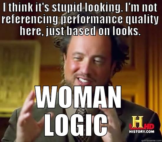 I THINK IT'S STUPID LOOKING. I'M NOT REFERENCING PERFORMANCE QUALITY HERE, JUST BASED ON LOOKS. WOMAN LOGIC  Ancient Aliens