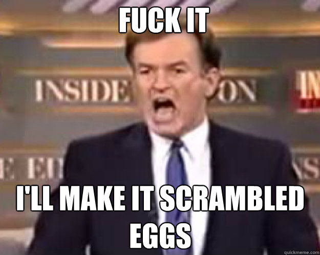 FUCK IT I'll make it Scrambled eggs  fuck it bill