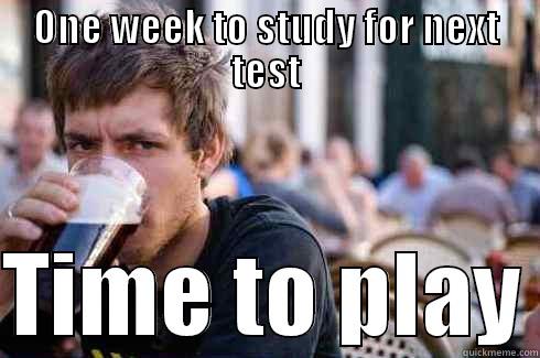 ONE WEEK TO STUDY FOR NEXT TEST  TIME TO PLAY Lazy College Senior