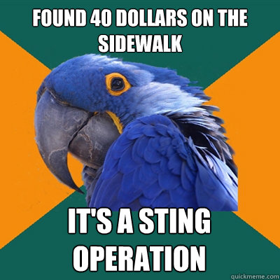 found 40 dollars on the sidewalk it's a sting operation  Paranoid Parrot