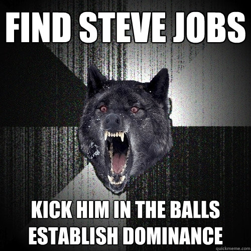 Find steve jobs kick him in the balls  establish dominance   Insanity Wolf