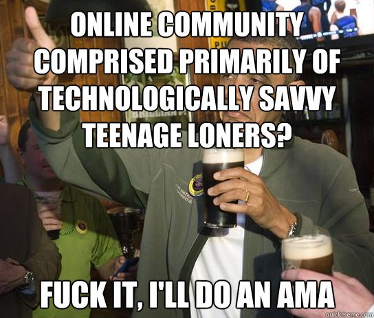 Online community comprised primarily of technologically savvy teenage loners? fuck it, I'll do an ama  Upvoting Obama