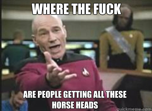 Where the fuck Are people getting all these 
horse heads  What the Fuck