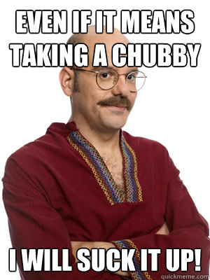 Even if it means taking a chubby I will suck it up! - Even if it means taking a chubby I will suck it up!  Tobias