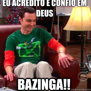 Eu acredito e confio em deus bazinga!!  bazinga