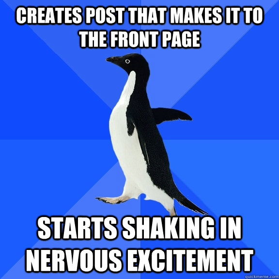 Creates post that makes it to the front page Starts shaking in nervous excitement  Socially Awkward Penguin