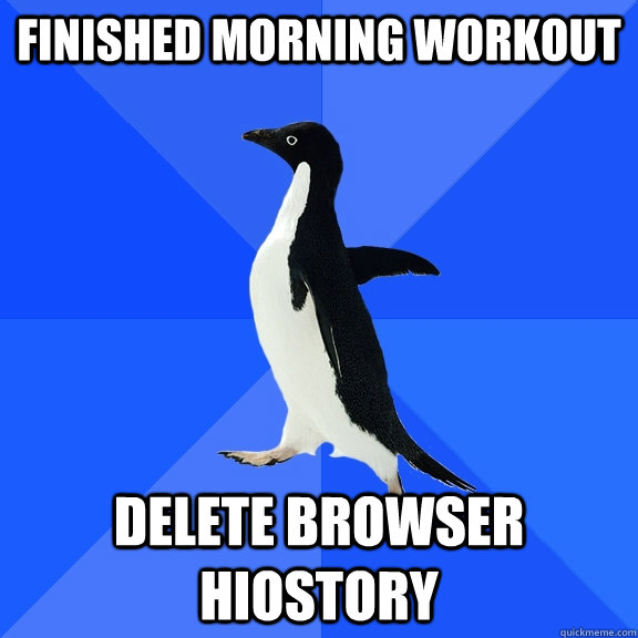 Finished morning workout Delete browser hiostory  Socially Awkward Penguin