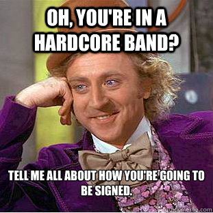 Oh, you're in a hardcore band? Tell me all about how you're going to be signed.  Psychotic Willy Wonka