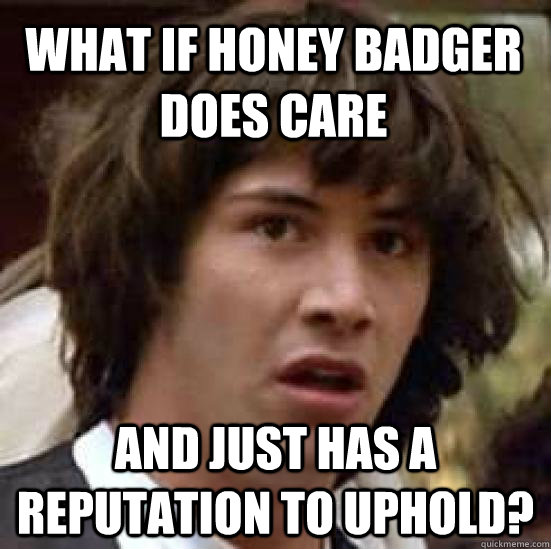 What if honey badger does care and just has a reputation to uphold?  conspiracy keanu