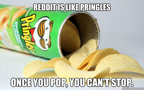 Reddit is like Pringles Once you pop, you can't stop.  