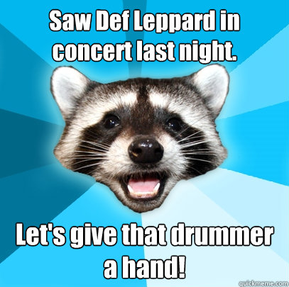 Saw Def Leppard in concert last night. Let's give that drummer a hand!  Lame Pun Coon